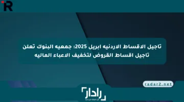 تأجيل الأقساط الأردنية أبريل 2025: جمعية البنوك تعلن تأجيل أقساط القروض لتخفيف الأعباء المالية
